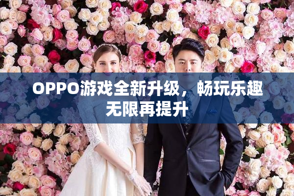 OPPO游戏全新升级，畅玩乐趣无限再提升