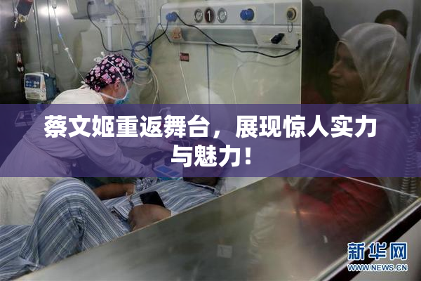 蔡文姬重返舞台，展现惊人实力与魅力！