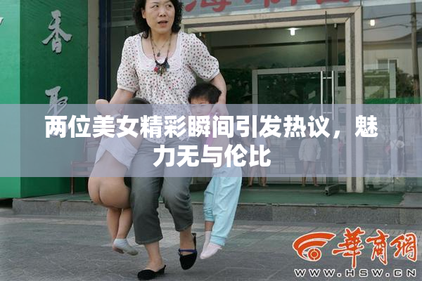 两位美女精彩瞬间引发热议，魅力无与伦比