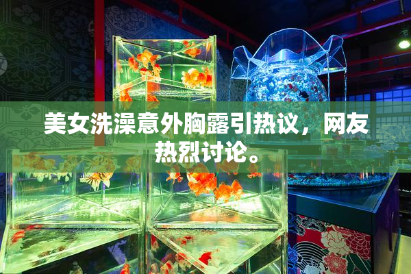 美女洗澡意外胸露引热议，网友热烈讨论。