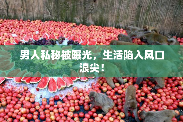 男人私秘被曝光，生活陷入风口浪尖！