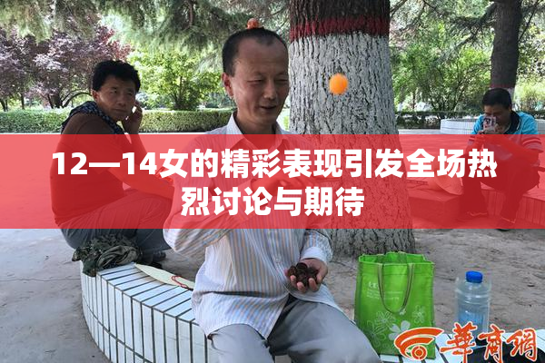 12—14女的精彩表现引发全场热烈讨论与期待