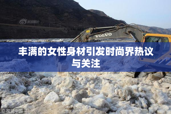 丰满的女性身材引发时尚界热议与关注