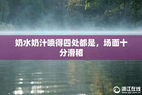奶水奶汁喷得四处都是，场面十分滑稽
