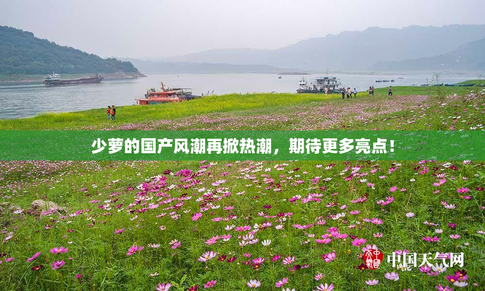 少萝的国产风潮再掀热潮，期待更多亮点！