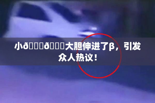 小🐔🐔大胆伸进了β，引发众人热议！
