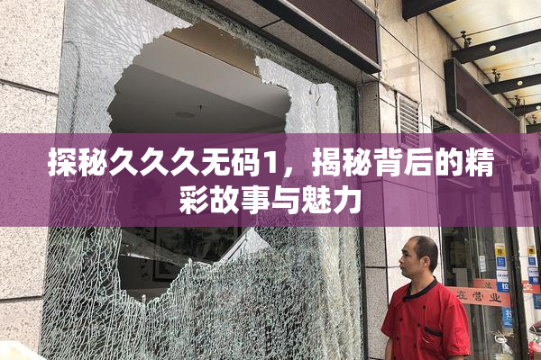 探秘久久久无码1，揭秘背后的精彩故事与魅力