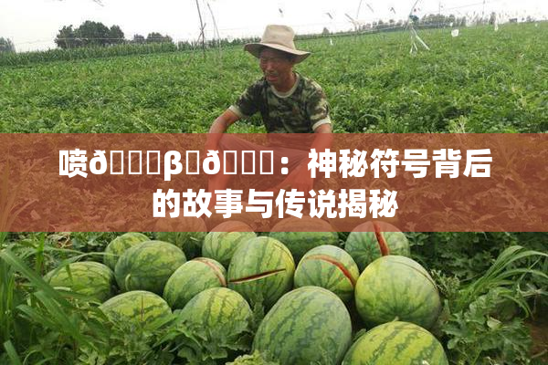 喷🔞β‌🍌：神秘符号背后的故事与传说揭秘