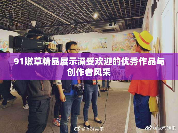 91嫩草精品展示深受欢迎的优秀作品与创作者风采