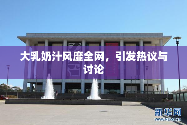 大乳奶汁风靡全网，引发热议与讨论