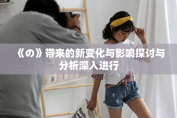 《の》带来的新变化与影响探讨与分析深入进行