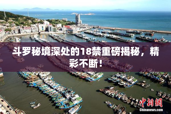 斗罗秘境深处的18禁重磅揭秘，精彩不断！