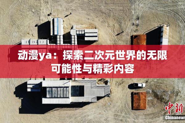 动漫ya：探索二次元世界的无限可能性与精彩内容