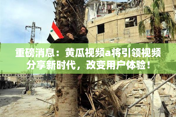 重磅消息：黄瓜视频a将引领视频分享新时代，改变用户体验！