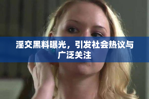 淫交黑料曝光，引发社会热议与广泛关注