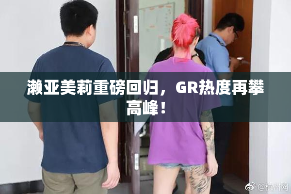 濑亚美莉重磅回归，GR热度再攀高峰！