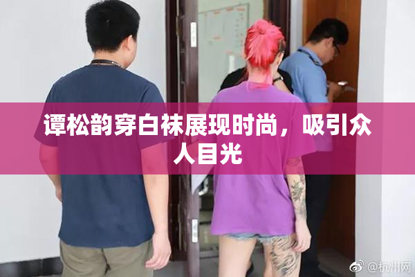 谭松韵穿白袜展现时尚，吸引众人目光