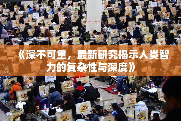 《深不可重，最新研究揭示人类智力的复杂性与深度》