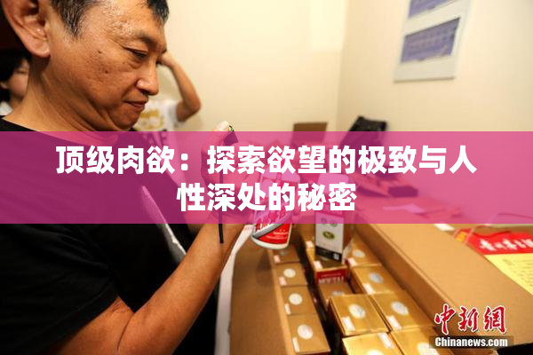 顶级肉欲：探索欲望的极致与人性深处的秘密