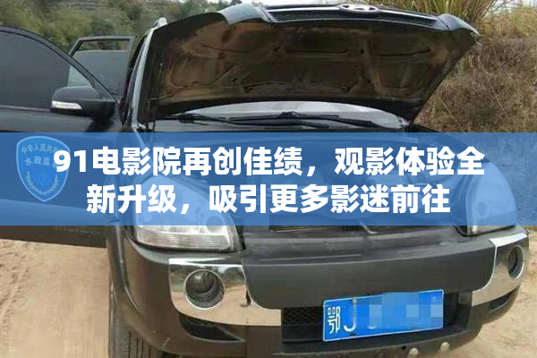 91电影院再创佳绩，观影体验全新升级，吸引更多影迷前往