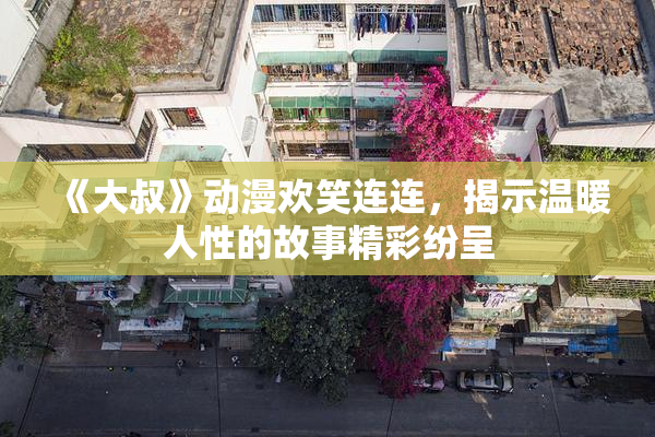 《大叔》动漫欢笑连连，揭示温暖人性的故事精彩纷呈