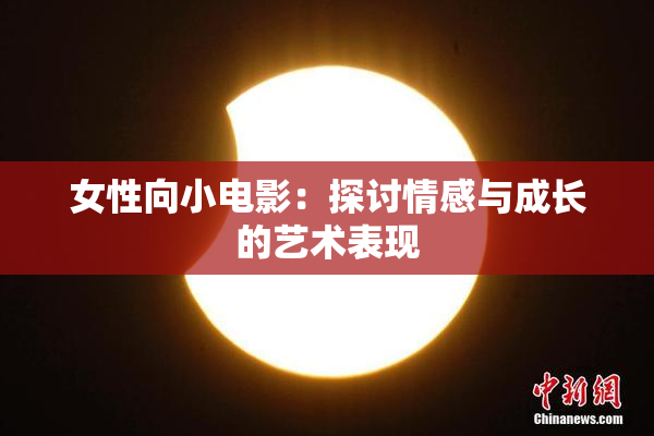 女性向小电影：探讨情感与成长的艺术表现