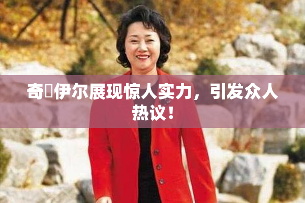 奇犽伊尔展现惊人实力，引发众人热议！