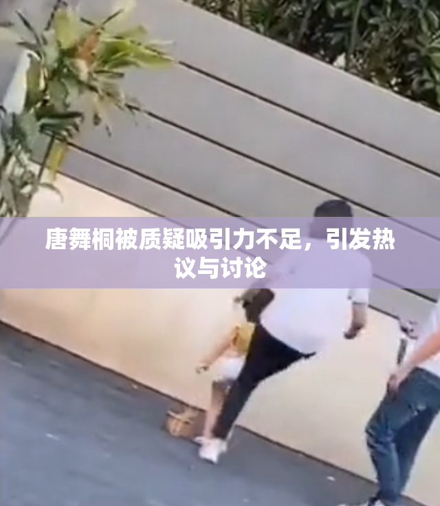 唐舞桐被质疑吸引力不足，引发热议与讨论