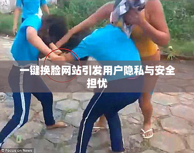 一键换脸网站引发用户隐私与安全担忧