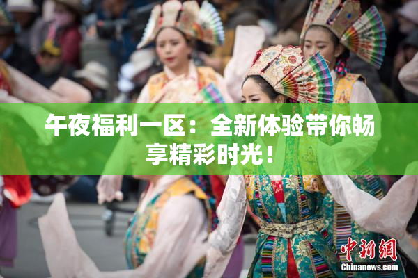 午夜福利一区：全新体验带你畅享精彩时光！