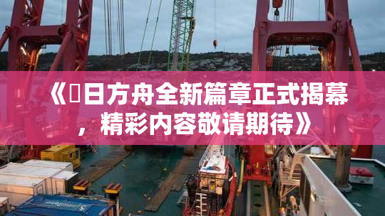 《眀日方舟全新篇章正式揭幕，精彩内容敬请期待》