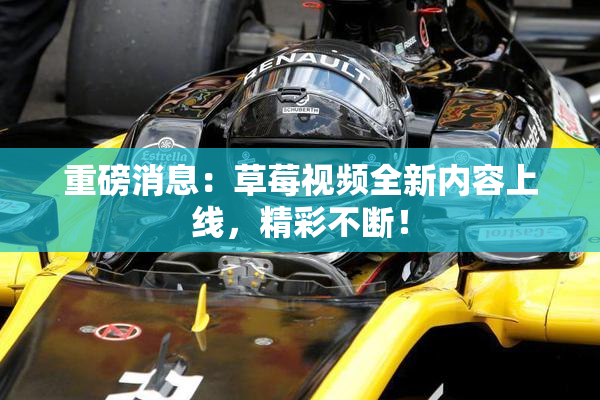 重磅消息：草莓视频全新内容上线，精彩不断！