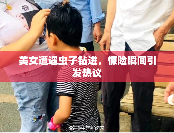 美女遭遇虫子钻进，惊险瞬间引发热议