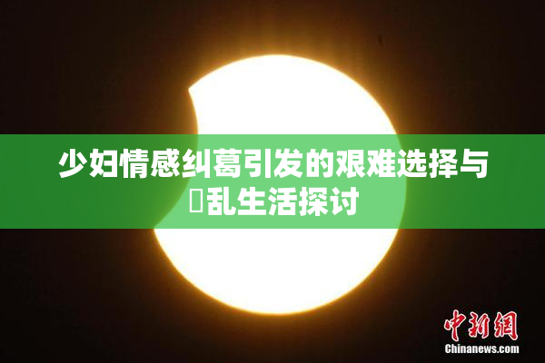 少妇情感纠葛引发的艰难选择与婬乱生活探讨