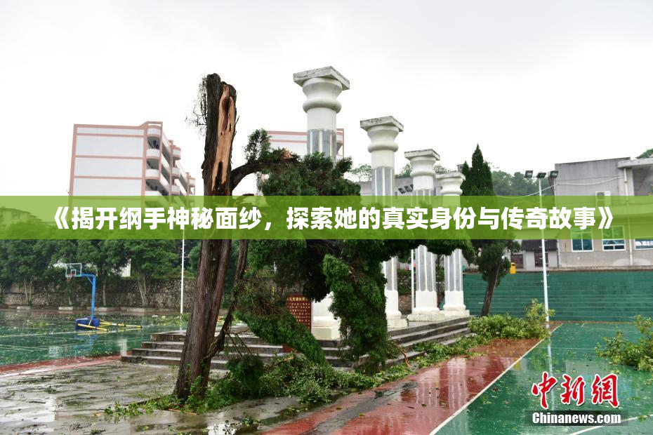 《揭开纲手神秘面纱，探索她的真实身份与传奇故事》