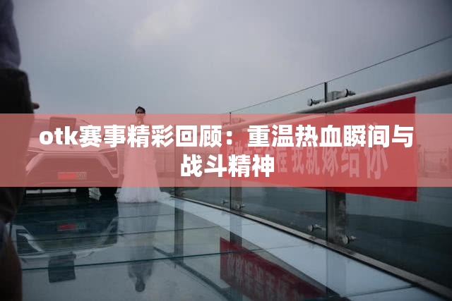 otk赛事精彩回顾：重温热血瞬间与战斗精神