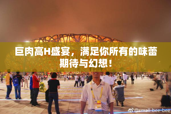 巨肉高H盛宴，满足你所有的味蕾期待与幻想！