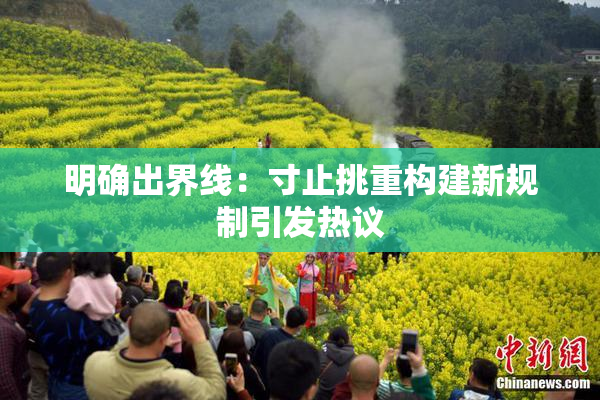 明确出界线：寸止挑重构建新规制引发热议