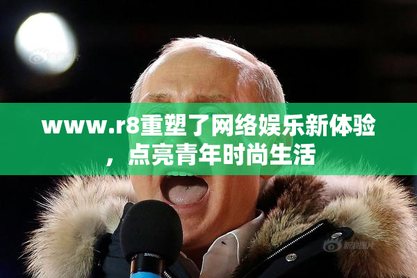 www.r8重塑了网络娱乐新体验，点亮青年时尚生活