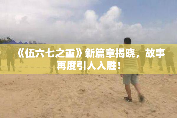 《伍六七之重》新篇章揭晓，故事再度引人入胜！