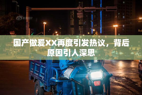 国产做爰XX再度引发热议，背后原因引人深思