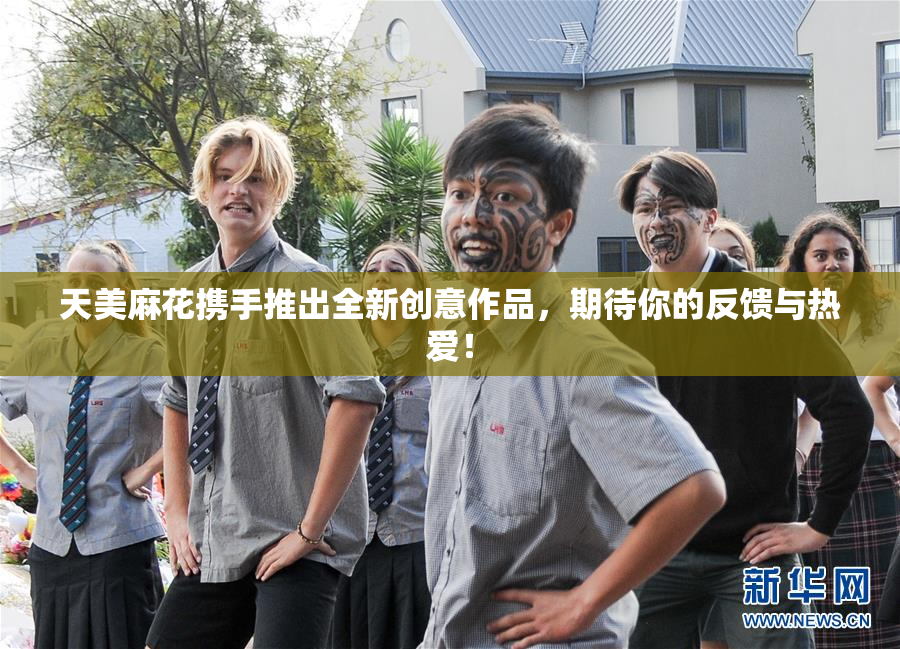 天美麻花携手推出全新创意作品，期待你的反馈与热爱！