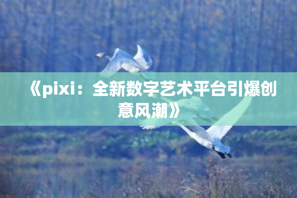 《pixi：全新数字艺术平台引爆创意风潮》