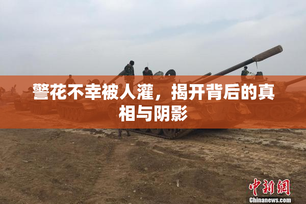 警花不幸被人灌，揭开背后的真相与阴影