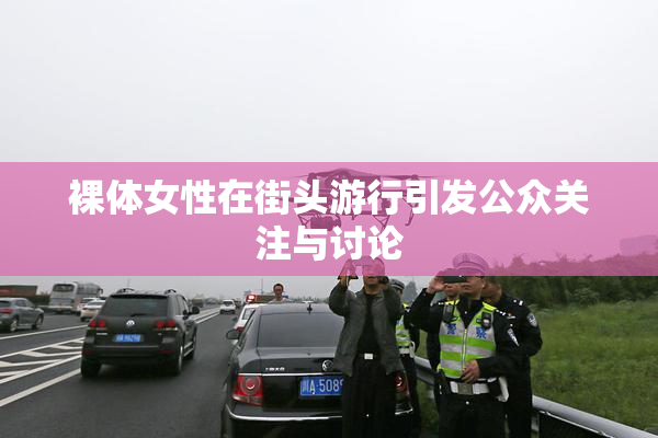 裸体女性在街头游行引发公众关注与讨论