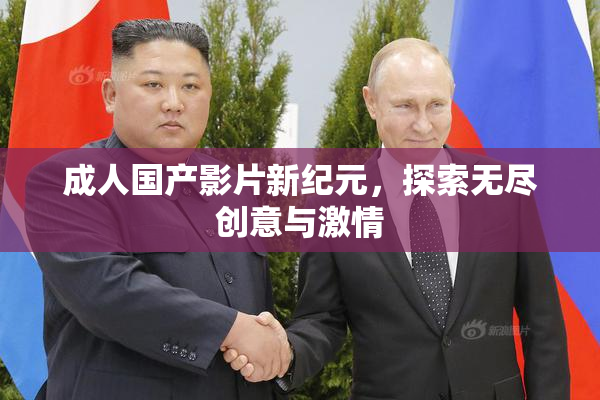 成人国产影片新纪元，探索无尽创意与激情