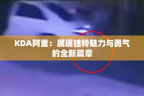 KDA阿重：展现独特魅力与勇气的全新篇章