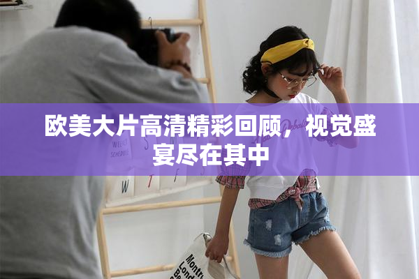 欧美大片高清精彩回顾，视觉盛宴尽在其中