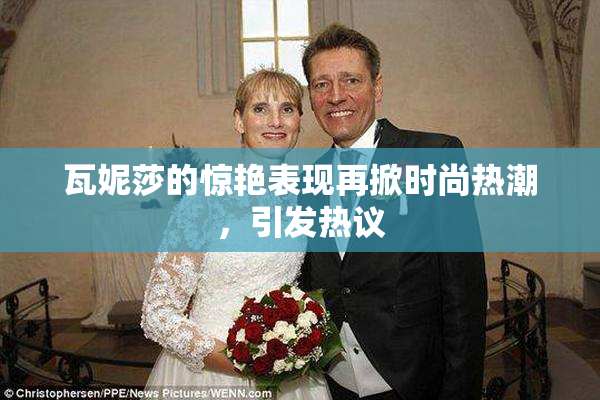 瓦妮莎的惊艳表现再掀时尚热潮，引发热议