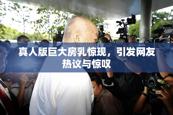 真人版巨大房乳惊现，引发网友热议与惊叹
